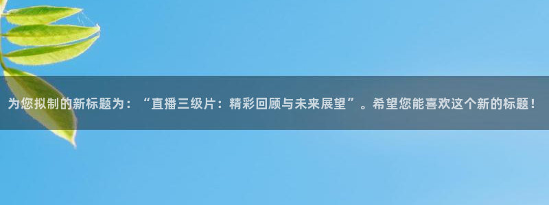 nba直播蜘蛛：为您拟制的新标题为：“直播三级片：精彩回顾与未来展望”。希望您能喜欢这个新的标题！
