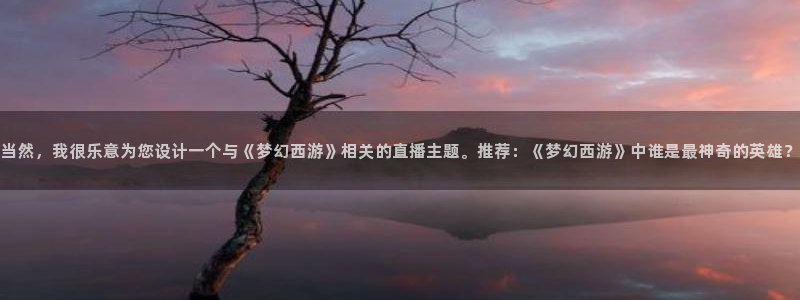 蜘蛛体育官网入口：当然，我很乐意为您设计一个与《梦幻西游》相关的直播主题。推荐：《梦幻西游》中谁是最神奇的英雄？